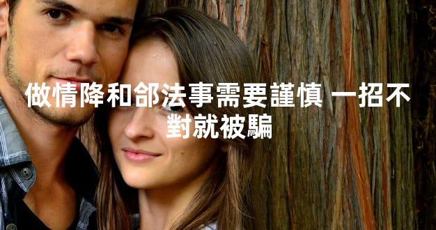 做情降和郃法事需要謹慎 一招不對就被騙